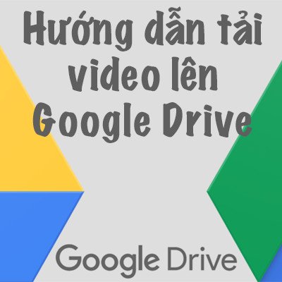 Cách tải video lên Google Drive đơn giản